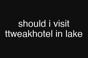 should i visit ttweakhotel in lake